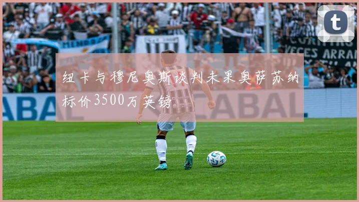 纽卡与穆尼奥斯谈判未果奥萨苏纳标价3500万英镑